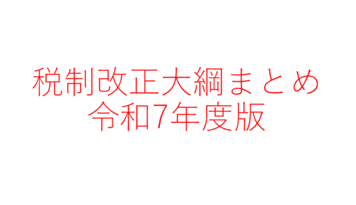 【速報】令和7年度（2025年度）税制改正大綱のまとめと解説